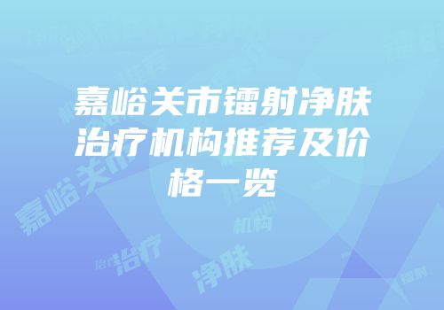 嘉峪关市镭射净肤治疗机构推荐及价格一览