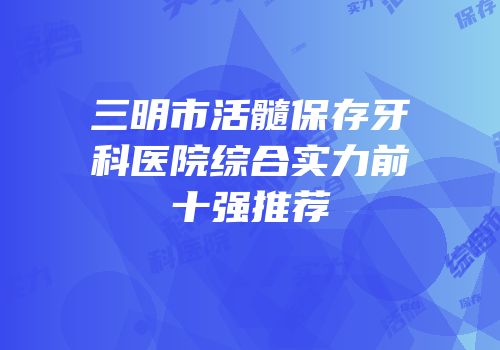 三明市活髓保存牙科医院综合实力前十强推荐