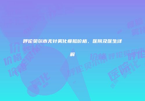 呼伦贝尔市无针雾化瘦脸价格、医院及医生详解