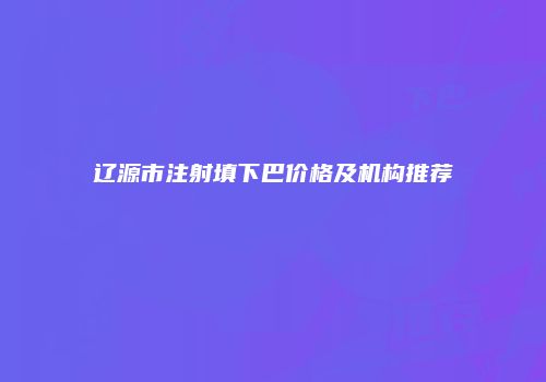 辽源市注射填下巴价格及机构推荐