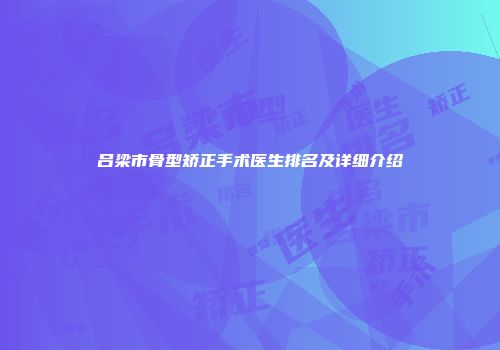 吕梁市骨型矫正手术医生排名及详细介绍
