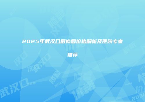 2025年武汉口唇修复价格解析及医院专家推荐