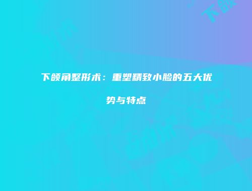下颌角整形术：重塑精致小脸的五大优势与特点