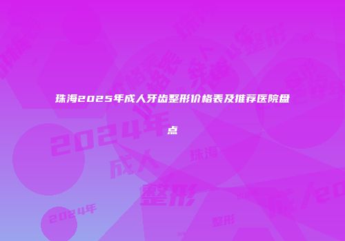 珠海2025年成人牙齿整形价格表及推荐医院盘点