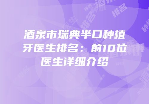 酒泉市瑞典半口种植牙医生排名：前10位医生详细介绍
