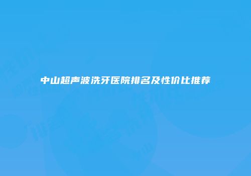 中山超声波洗牙医院排名及性价比推荐