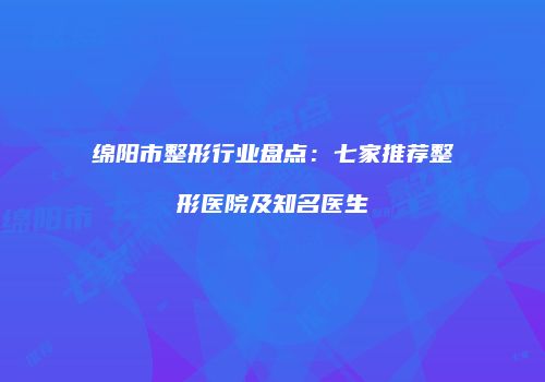绵阳市整形行业盘点：七家推荐整形医院及知名医生