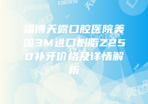 淄博天露口腔医院美国3M进口树脂Z250补牙价格及详情解析