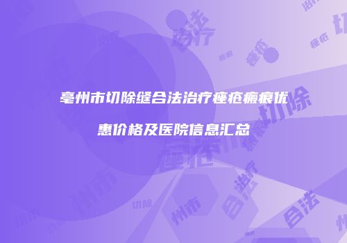 亳州市切除缝合法治疗痤疮瘢痕优惠价格及医院信息汇总