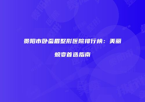 贵阳市卧蚕眉整形医院排行榜：美丽蜕变首选指南