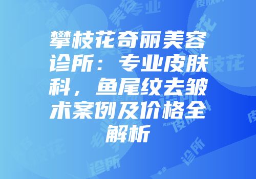 攀枝花奇丽美容诊所：专业皮肤科，鱼尾纹去皱术案例及价格全解析