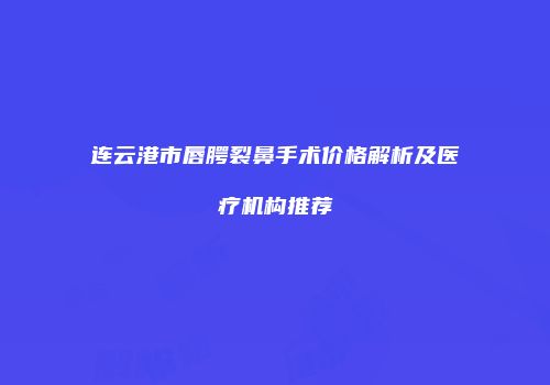 连云港市唇腭裂鼻手术价格解析及医疗机构推荐