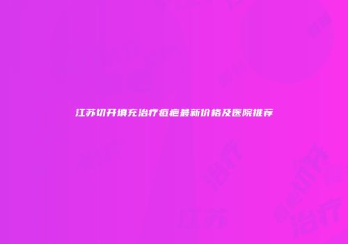 江苏切开填充治疗痘疤最新价格及医院推荐