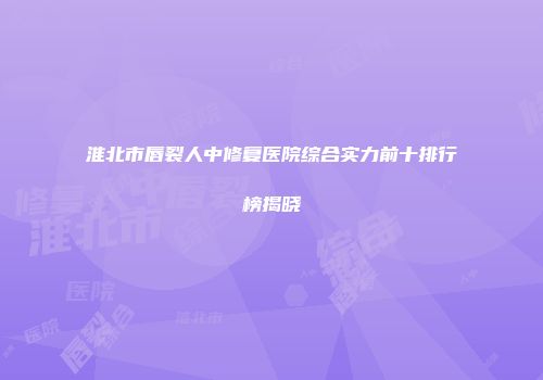 淮北市唇裂人中修复医院综合实力前十排行榜揭晓