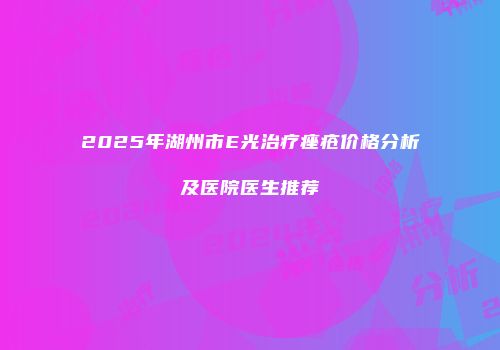 2025年湖州市E光治疗痤疮价格分析及医院医生推荐