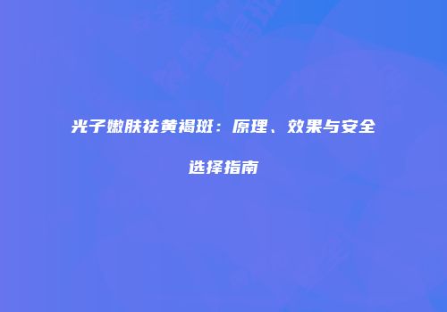 光子嫩肤祛黄褐斑：原理、效果与安全选择指南