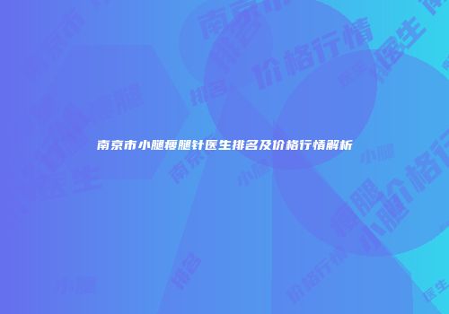 南京市小腿瘦腿针医生排名及价格行情解析