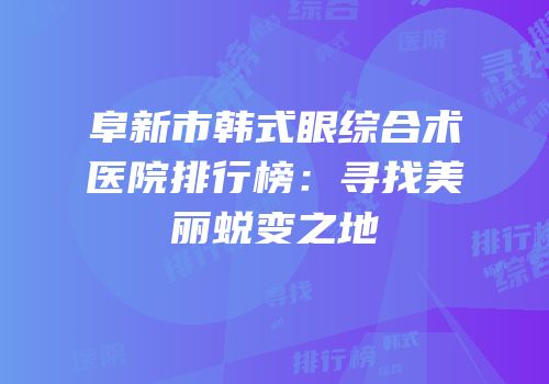 阜新市韩式眼综合术医院排行榜：寻找美丽蜕变之地