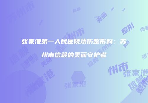 张家港第一人民医院烧伤整形科：苏州市信赖的美丽守护者