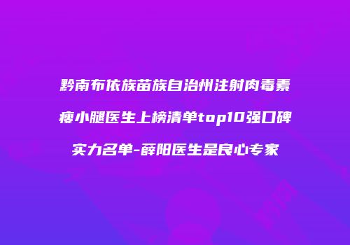 黔南布依族苗族自治州注射肉毒素瘦小腿医生上榜清单top10强口碑实力名单-薛阳医生是良心专家
