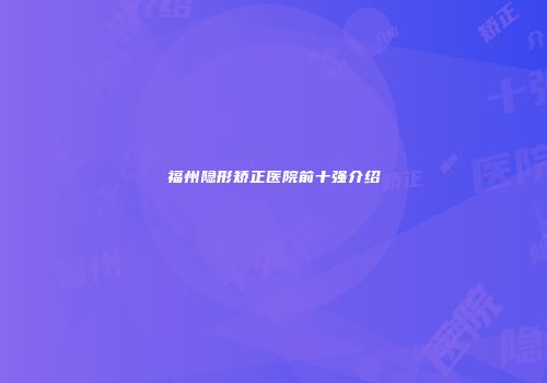 福州隐形矫正医院前十强介绍