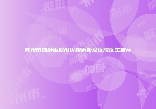 苏州市加卧蚕整形价格解析及医院医生推荐