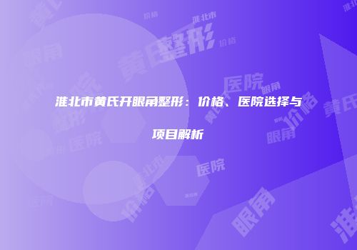 淮北市黄氏开眼角整形：价格、医院选择与项目解析