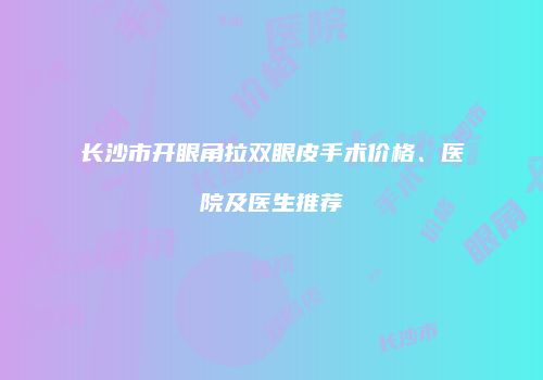 长沙市开眼角拉双眼皮手术价格、医院及医生推荐