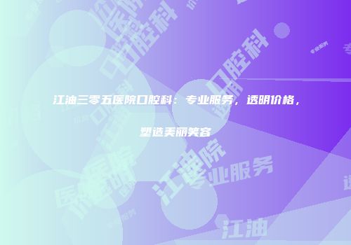 江油三零五医院口腔科：专业服务，透明价格，塑造美丽笑容