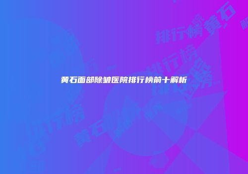 黄石面部除皱医院排行榜前十解析