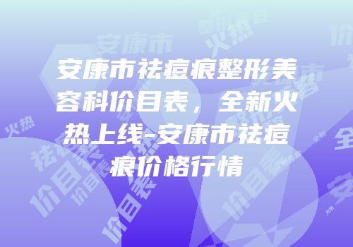 安康市祛痘痕整形美容科价目表，全新火热上线-安康市祛痘痕价格行情