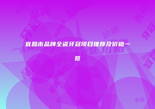 宜昌市品牌全瓷牙冠项目推荐及价格一览