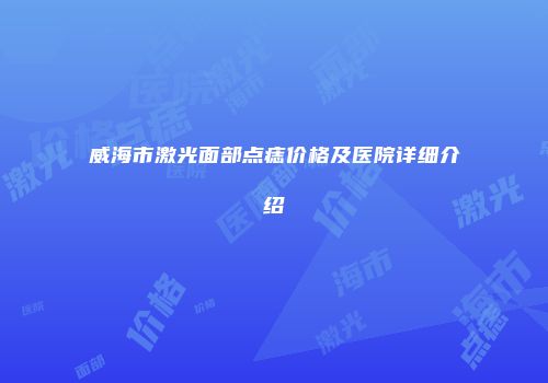 威海市激光面部点痣价格及医院详细介绍