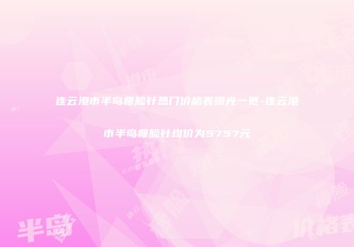 连云港市半岛瘦脸针热门价格表曝光一览-连云港市半岛瘦脸针均价为5757元