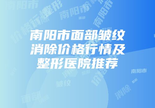 南阳市面部皱纹消除价格行情及整形医院推荐