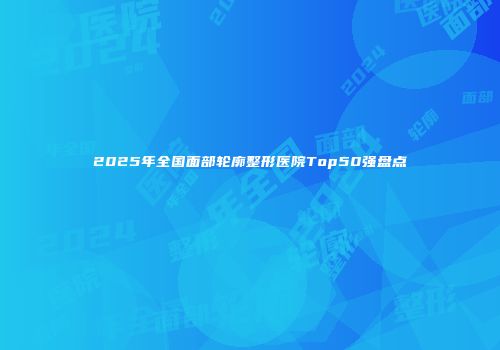 2025年全国面部轮廓整形医院Top50强盘点