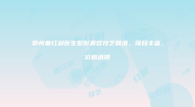 鄂州秦红利医生整形美容技艺精湛，项目丰富，价格透明