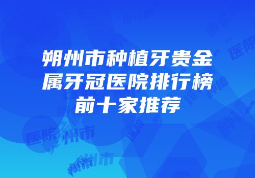 朔州市种植牙贵金属牙冠医院排行榜前十家推荐