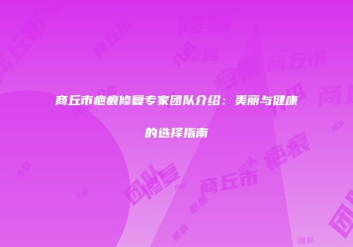 商丘市疤痕修复专家团队介绍：美丽与健康的选择指南