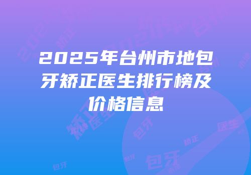 2025年台州市地包牙矫正医生排行榜及价格信息