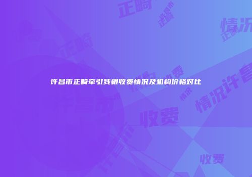 许昌市正畸牵引残根收费情况及机构价格对比