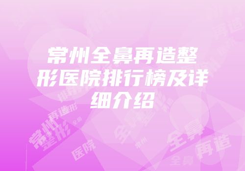 常州全鼻再造整形医院排行榜及详细介绍