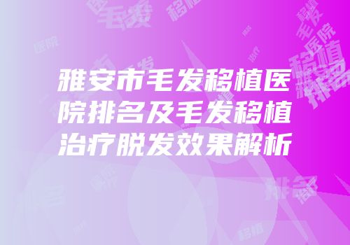 雅安市毛发移植医院排名及毛发移植治疗脱发效果解析