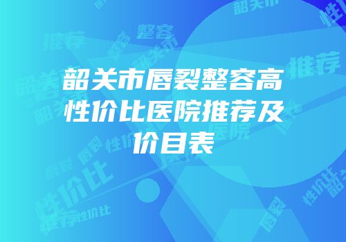 韶关市唇裂整容高性价比医院推荐及价目表