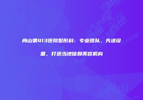 舟山第413医院整形科：专业团队、先进设备，打造当地信赖美容机构