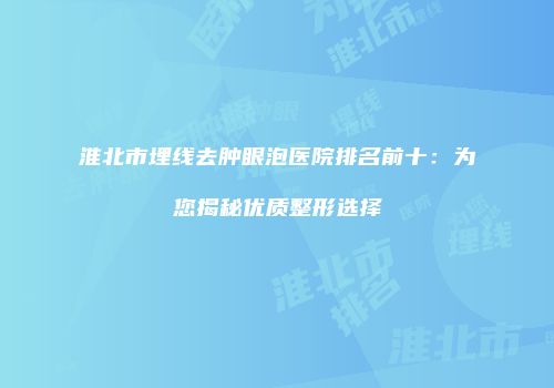 淮北市埋线去肿眼泡医院排名前十：为您揭秘优质整形选择