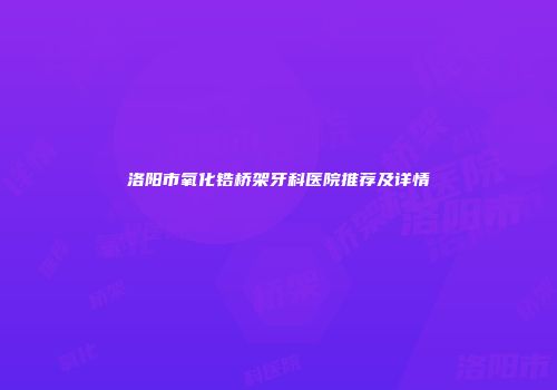洛阳市氧化锆桥架牙科医院推荐及详情