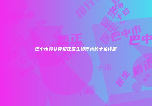 巴中市鼻软骨矫正医生排行榜前十位详解