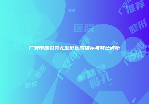 广安市唇裂鼻孔整形医院推荐与特色解析