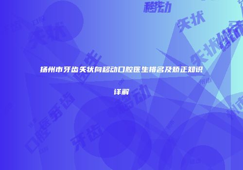扬州市牙齿矢状向移动口腔医生排名及矫正知识详解